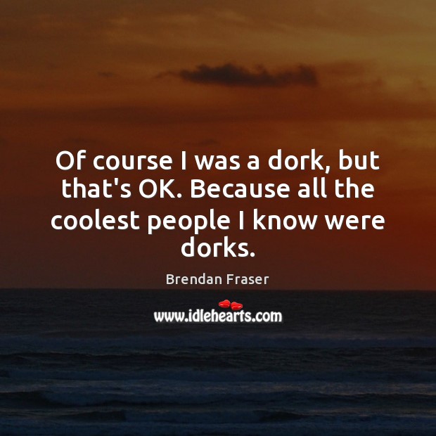 Of course I was a dork, but that’s OK. Because all the coolest people I know were dorks. Brendan Fraser Picture Quote