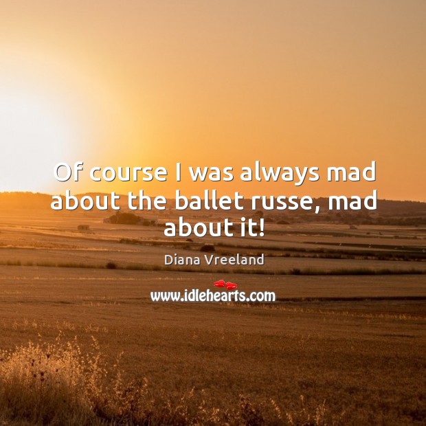 Of course I was always mad about the ballet russe, mad about it! Diana Vreeland Picture Quote