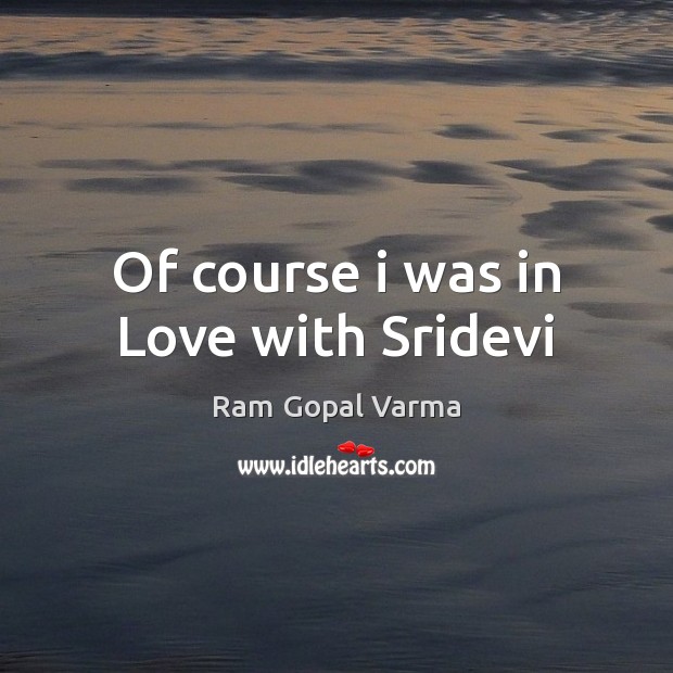 Of course i was in Love with Sridevi Ram Gopal Varma Picture Quote