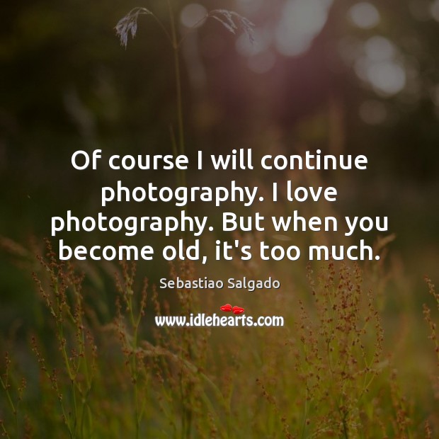Of course I will continue photography. I love photography. But when you Sebastiao Salgado Picture Quote
