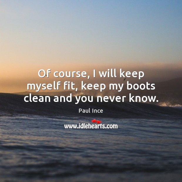 Of course, I will keep myself fit, keep my boots clean and you never know. Paul Ince Picture Quote
