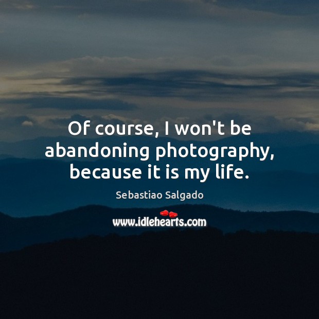 Of course, I won’t be abandoning photography, because it is my life. Sebastiao Salgado Picture Quote