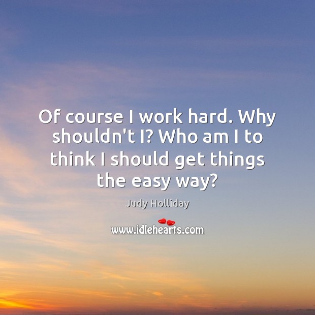 Of course I work hard. Why shouldn’t I? Who am I to Judy Holliday Picture Quote