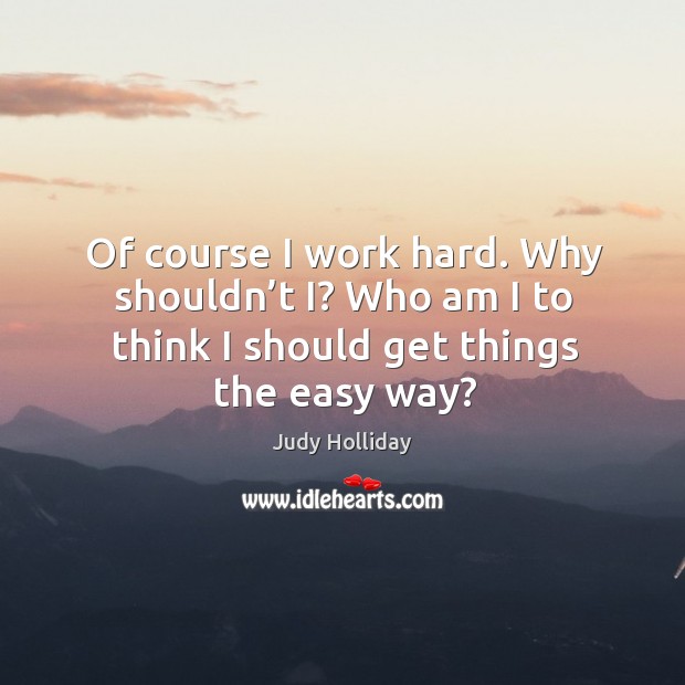 Of course I work hard. Why shouldn’t i? who am I to think I should get things the easy way? Image
