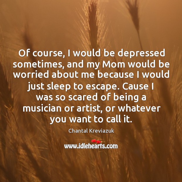 Of course, I would be depressed sometimes, and my mom would be worried Chantal Kreviazuk Picture Quote