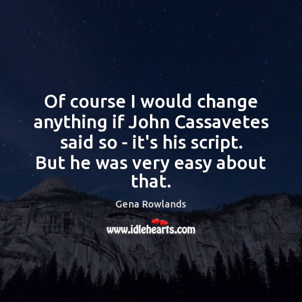Of course I would change anything if John Cassavetes said so – Gena Rowlands Picture Quote