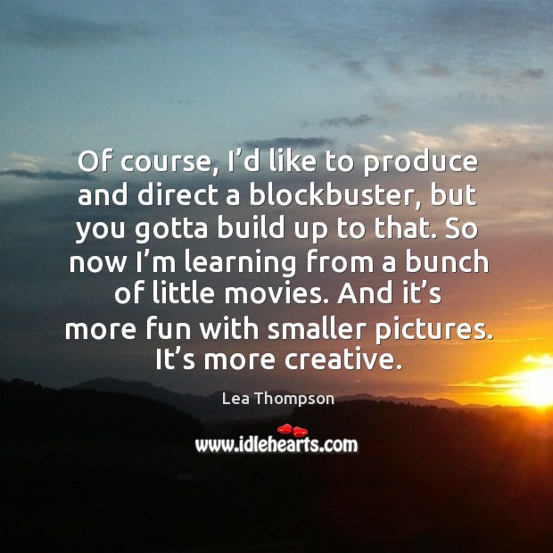 Of course, I’d like to produce and direct a blockbuster, but you gotta build up to that. Lea Thompson Picture Quote
