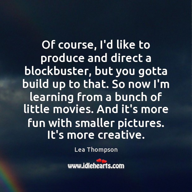 Of course, I’d like to produce and direct a blockbuster, but you Lea Thompson Picture Quote