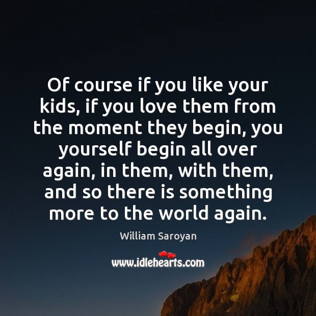 Of course if you like your kids, if you love them from William Saroyan Picture Quote