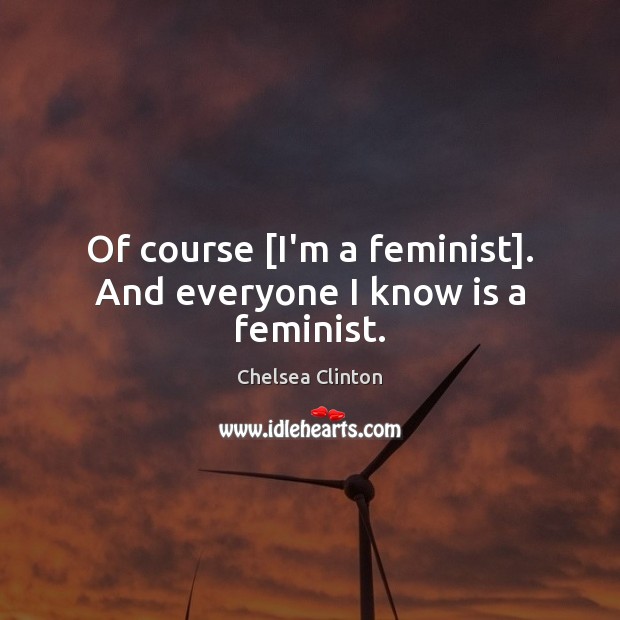Of course [I’m a feminist]. And everyone I know is a feminist. Chelsea Clinton Picture Quote