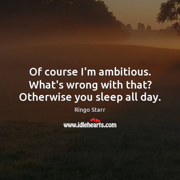 Of course I’m ambitious. What’s wrong with that? Otherwise you sleep all day. Ringo Starr Picture Quote