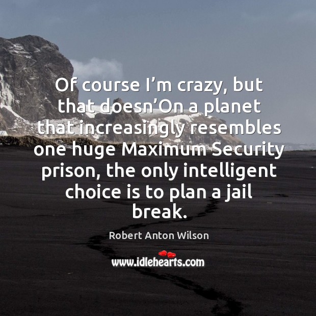 Of course I’m crazy, but that doesn’on a planet that increasingly resembles one huge maximum security prison Robert Anton Wilson Picture Quote