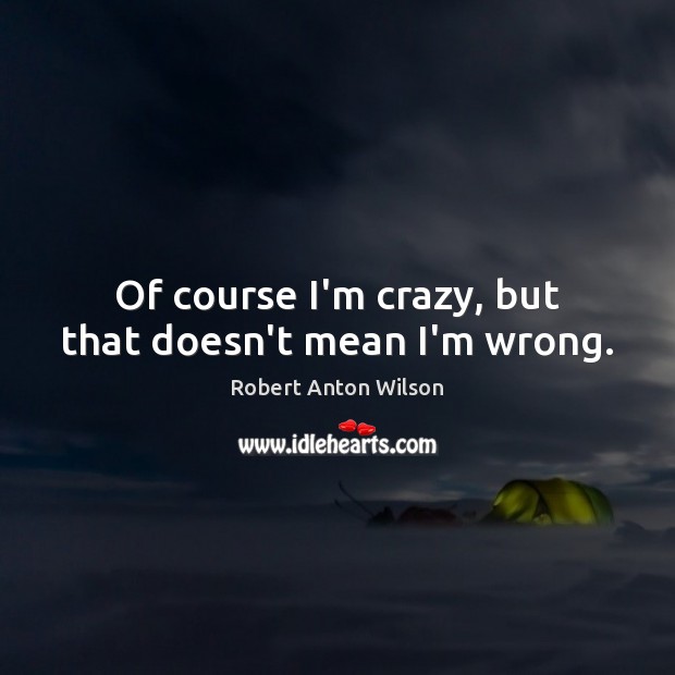 Of course I’m crazy, but that doesn’t mean I’m wrong. Robert Anton Wilson Picture Quote