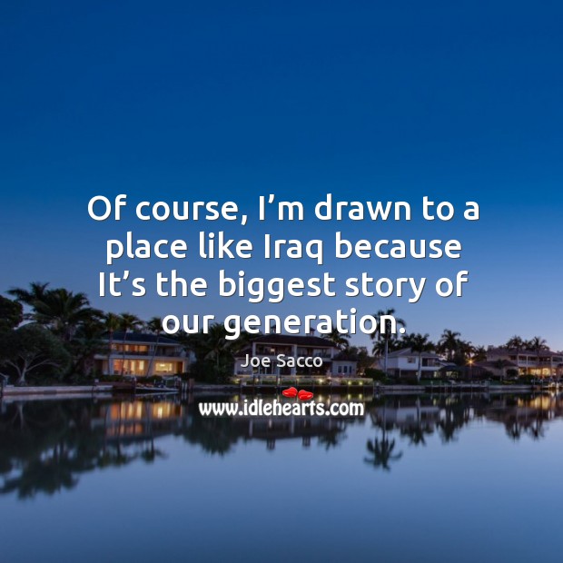 Of course, I’m drawn to a place like iraq because it’s the biggest story of our generation. Joe Sacco Picture Quote