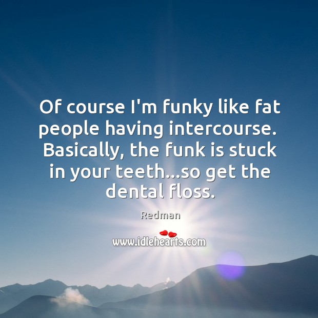 Of course I’m funky like fat people having intercourse.  Basically, the funk Image