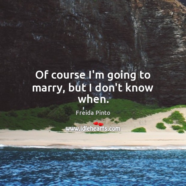 Of course I’m going to marry, but I don’t know when. Freida Pinto Picture Quote
