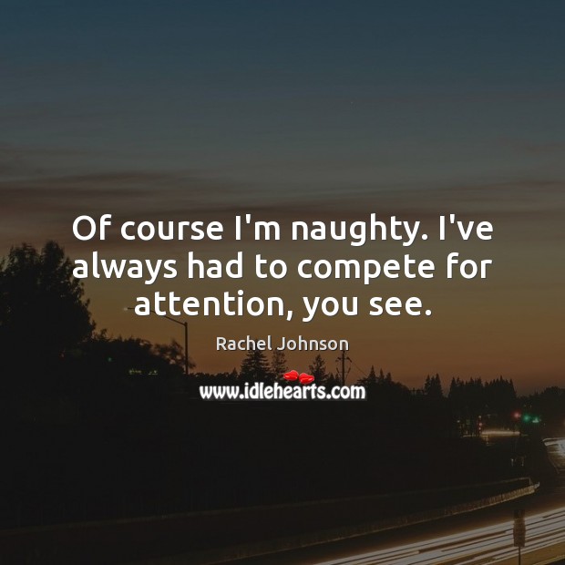 Of course I’m naughty. I’ve always had to compete for attention, you see. Rachel Johnson Picture Quote