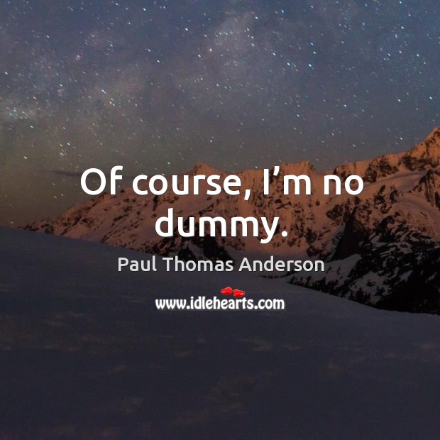 Of course, I’m no dummy. Paul Thomas Anderson Picture Quote