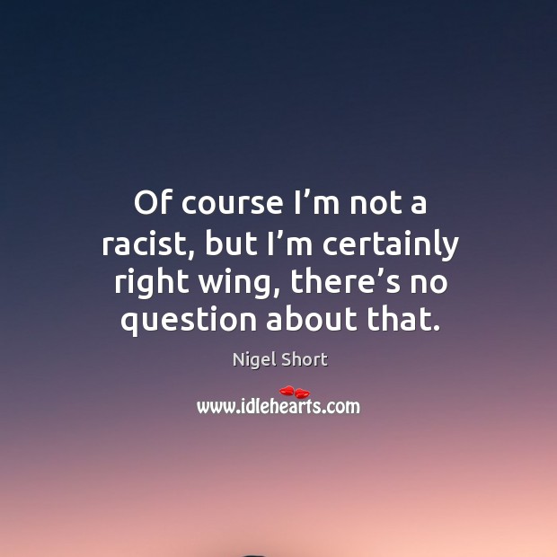 Of course I’m not a racist, but I’m certainly right wing, there’s no question about that. Nigel Short Picture Quote