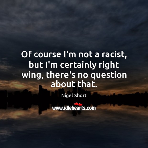 Of course I’m not a racist, but I’m certainly right wing, there’s no question about that. Image