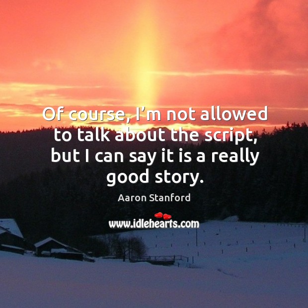 Of course, I’m not allowed to talk about the script, but I can say it is a really good story. Aaron Stanford Picture Quote