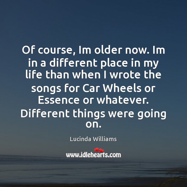 Of course, Im older now. Im in a different place in my Lucinda Williams Picture Quote