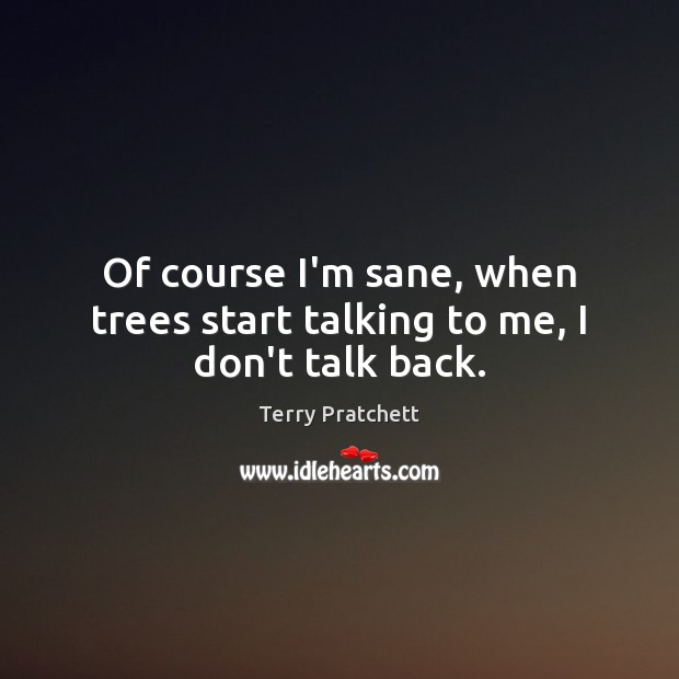 Of course I’m sane, when trees start talking to me, I don’t talk back. Image