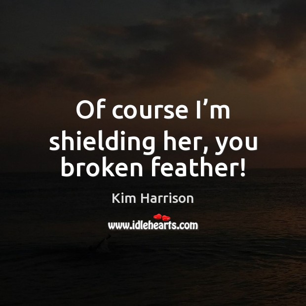 Of course I’m shielding her, you broken feather! Kim Harrison Picture Quote