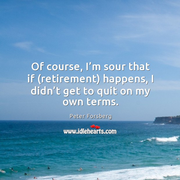 Of course, I’m sour that if (retirement) happens, I didn’t get to quit on my own terms. Peter Forsberg Picture Quote
