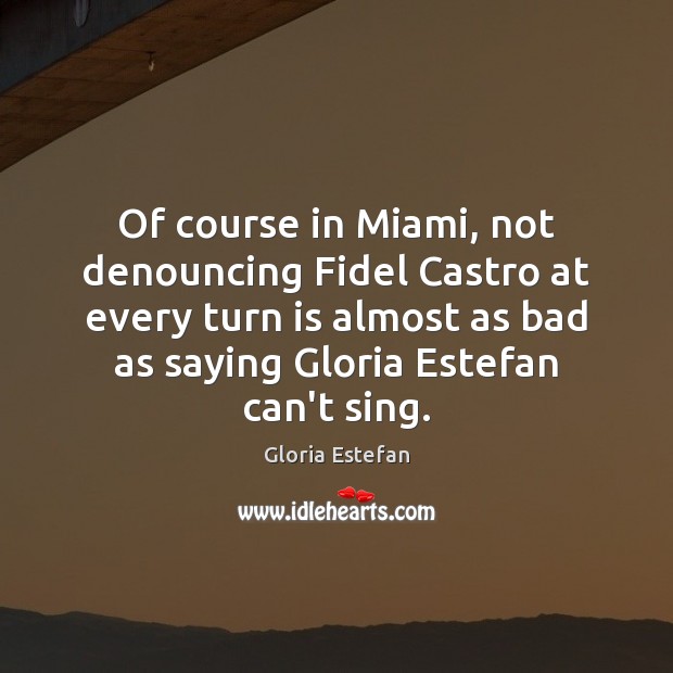 Of course in Miami, not denouncing Fidel Castro at every turn is Gloria Estefan Picture Quote
