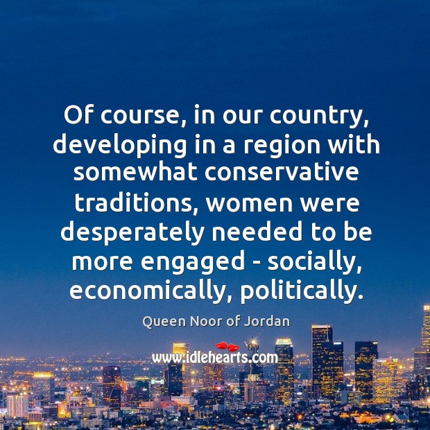 Of course, in our country, developing in a region with somewhat conservative Queen Noor of Jordan Picture Quote
