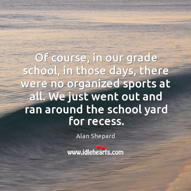 Of course, in our grade school, in those days, there were no organized sports at all. Alan Shepard Picture Quote