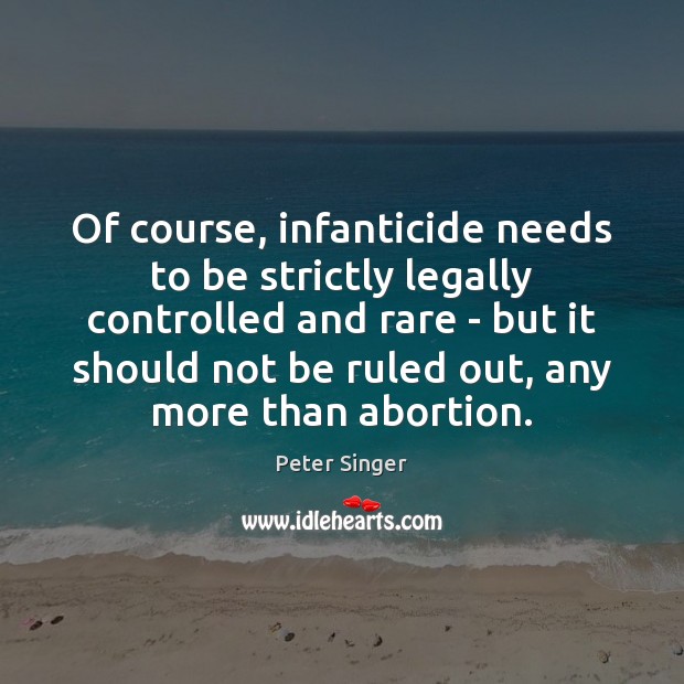Of course, infanticide needs to be strictly legally controlled and rare – Peter Singer Picture Quote