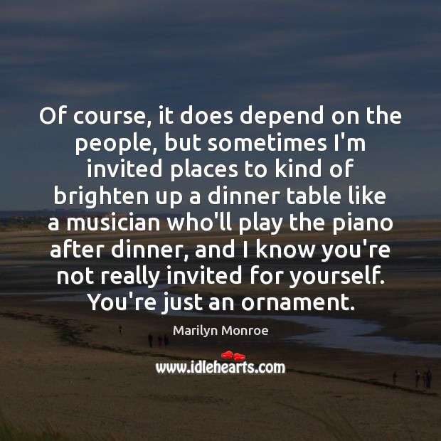 Of course, it does depend on the people, but sometimes I’m invited Marilyn Monroe Picture Quote