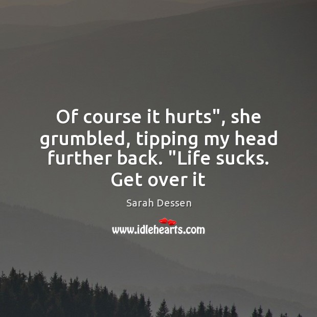 Of course it hurts”, she grumbled, tipping my head further back. “Life sucks. Get over it Sarah Dessen Picture Quote