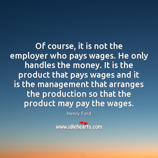 Of course, it is not the employer who pays wages. He only Henry Ford Picture Quote