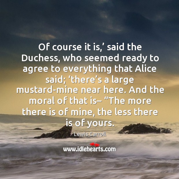 Of course it is,’ said the Duchess, who seemed ready to agree Lewis Carroll Picture Quote