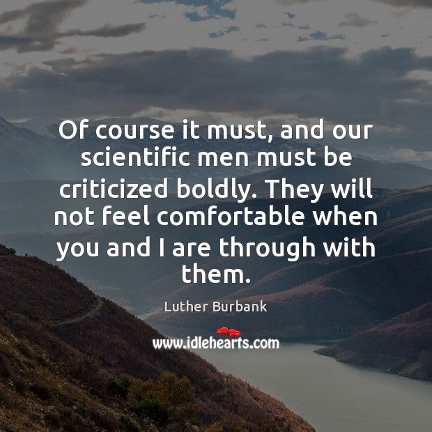 Of course it must, and our scientific men must be criticized boldly. Luther Burbank Picture Quote