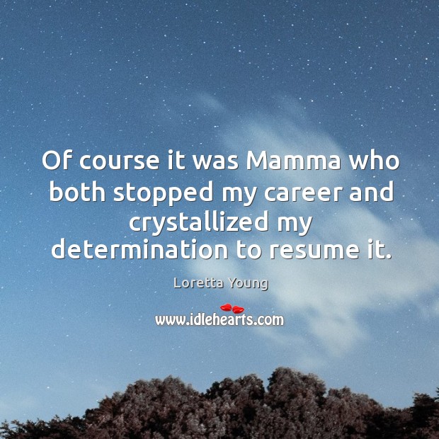 Of course it was mamma who both stopped my career and crystallized my determination to resume it. Loretta Young Picture Quote