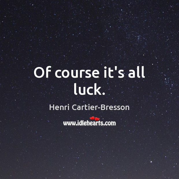 Of course it’s all luck. Henri Cartier-Bresson Picture Quote
