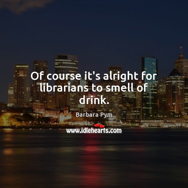 Of course it’s alright for librarians to smell of drink. Barbara Pym Picture Quote