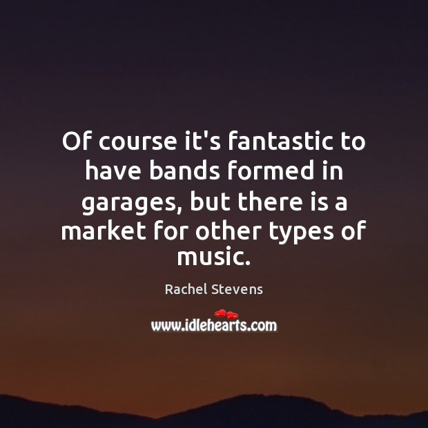 Of course it’s fantastic to have bands formed in garages, but there Rachel Stevens Picture Quote