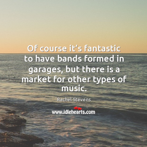 Of course it’s fantastic to have bands formed in garages, but there is a market for other types of music. Rachel Stevens Picture Quote