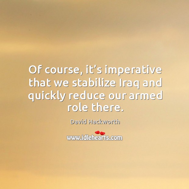 Of course, it’s imperative that we stabilize iraq and quickly reduce our armed role there. David Hackworth Picture Quote