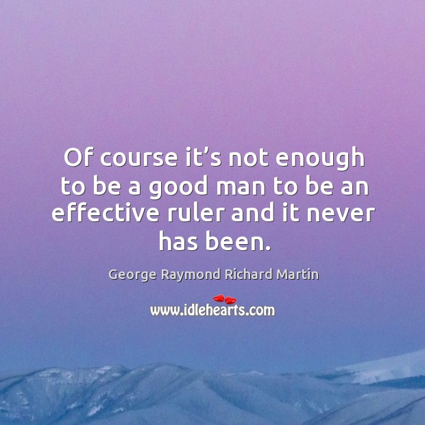 Of course it’s not enough to be a good man to be an effective ruler and it never has been. Men Quotes Image