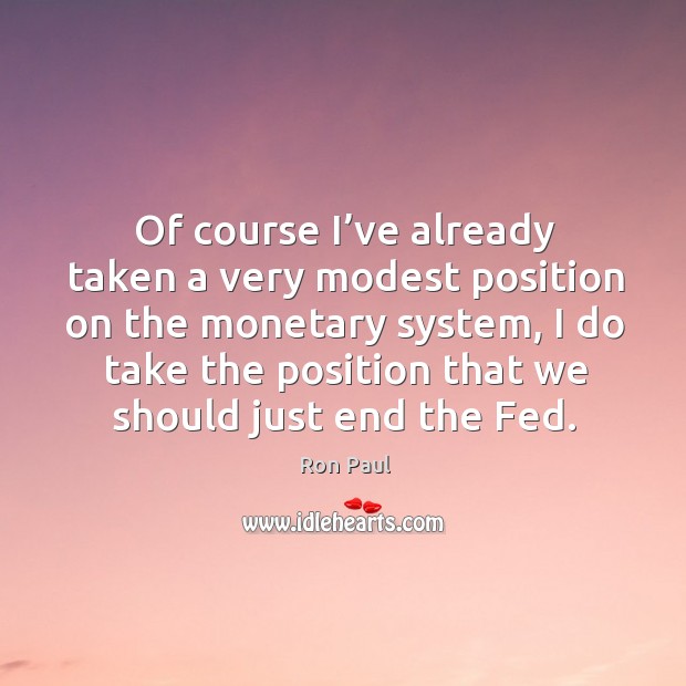 Of course I’ve already taken a very modest position on the monetary system Ron Paul Picture Quote