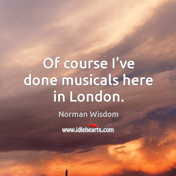 Of course I’ve done musicals here in london. Norman Wisdom Picture Quote