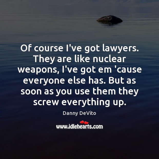 Of course I’ve got lawyers. They are like nuclear weapons, I’ve got Image