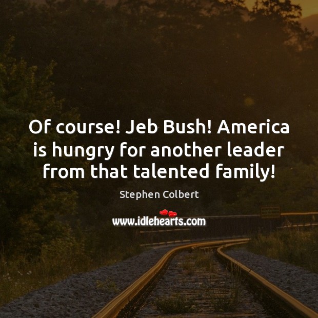 Of course! Jeb Bush! America is hungry for another leader from that talented family! Stephen Colbert Picture Quote