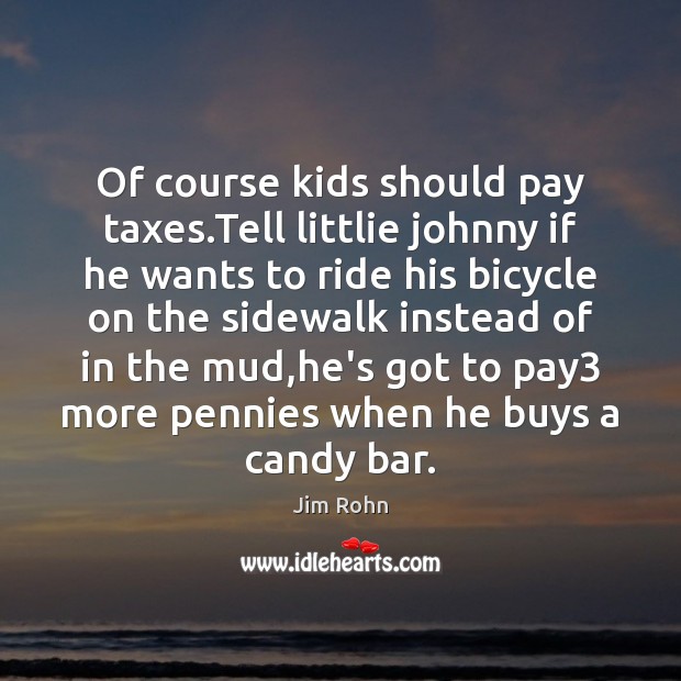 Of course kids should pay taxes.Tell littlie johnny if he wants Jim Rohn Picture Quote